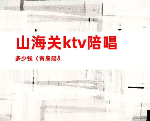 山海关ktv陪唱多少钱(青岛陪唱歌ktv)