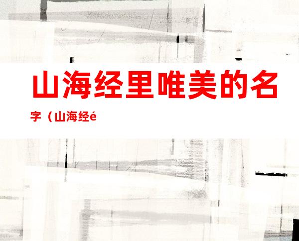 山海经里唯美的名字(山海经里唯美的名字诗经里好听的词)