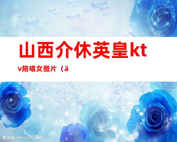 山西介休英皇ktv陪唱女图片(介休英皇陪唱女有谁)