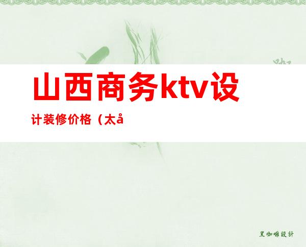 山西商务ktv设计装修价格(太原商务ktv价格)