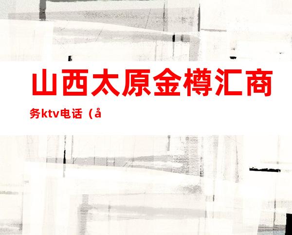 山西太原金樽汇商务ktv电话(太原金昌盛KTV预定咨询)