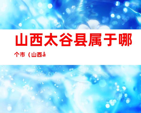 山西太谷县属于哪个市(山西太谷县属于哪个市有什么学校)