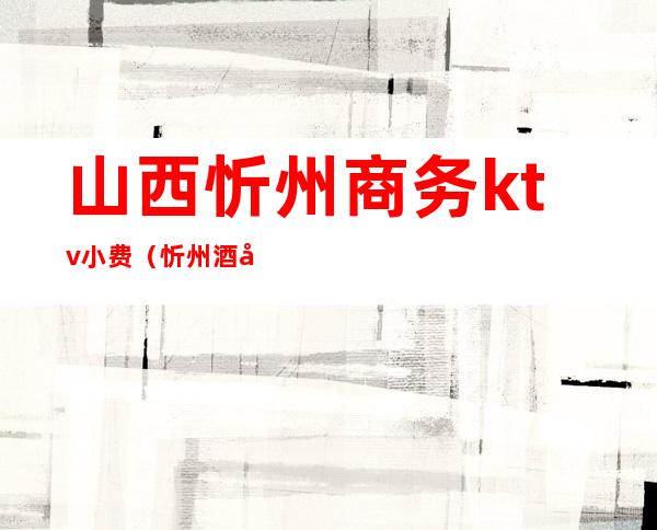 山西忻州商务ktv小费(忻州酒吧消费)