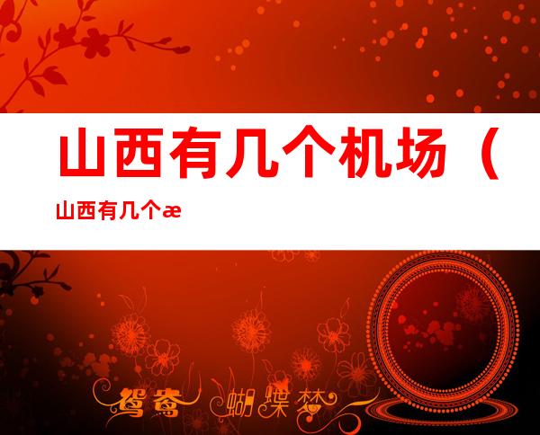 山西有几个机场（山西有几个机场公安局）