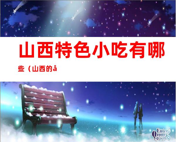山西特色小吃有哪些(山西的小吃有哪些)