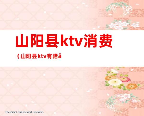 山阳县ktv消费(山阳县ktv有陪唱)