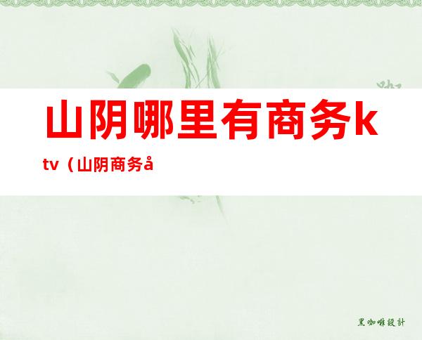 山阴哪里有商务ktv(山阴商务局)