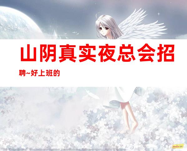 山阴真实夜总会招聘~好上班的场所~高薪职业就等你来