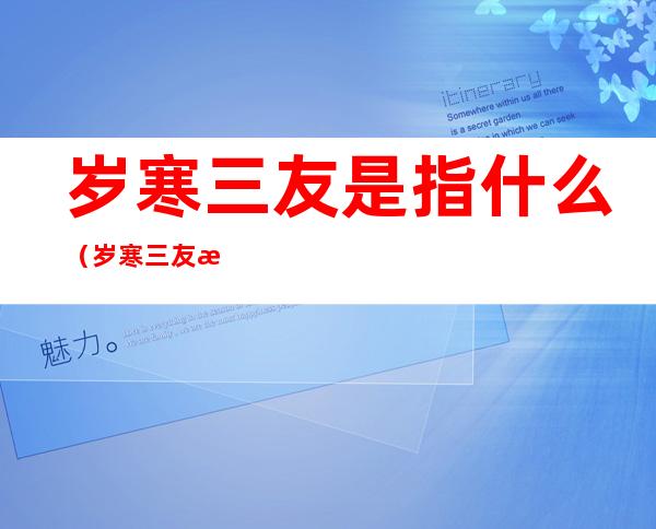 岁寒三友是指什么（岁寒三友是指什么什么什么三种植物）