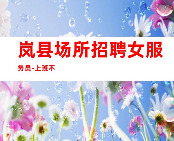 岚县场所招聘女服务员-上班不用担心-不坑不黑