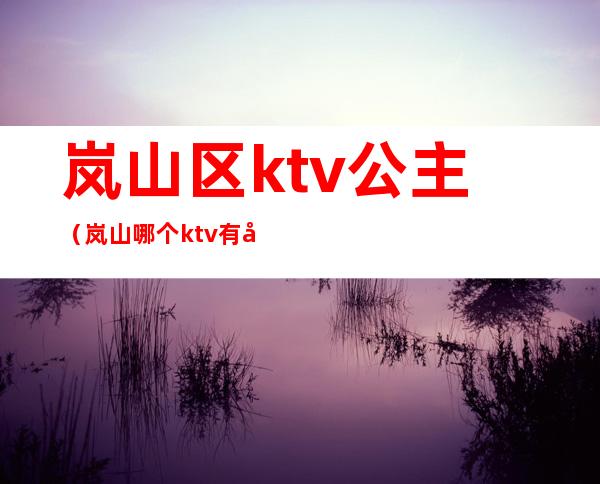 岚山区ktv公主(岚山哪个ktv有公主)