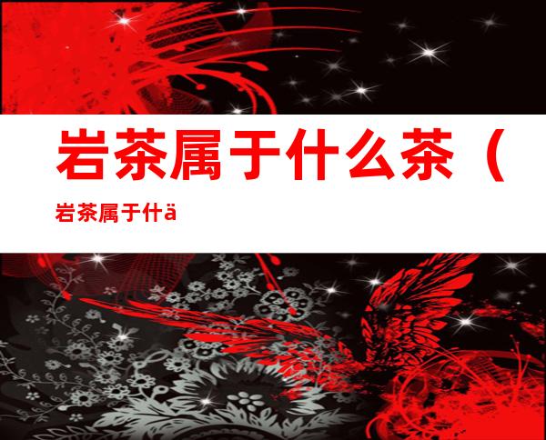 岩茶属于什么茶（岩茶属于什么茶种）