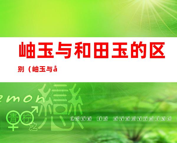 岫玉与和田玉的区别(岫玉与和田玉的区别图片)
