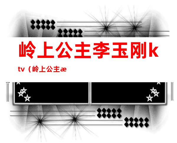岭上公主李玉刚ktv(岭上公主李玉刚现场版)