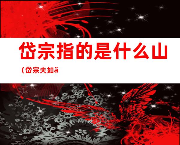 岱宗指的是什么山（岱宗夫如何岱宗指的是什么山）