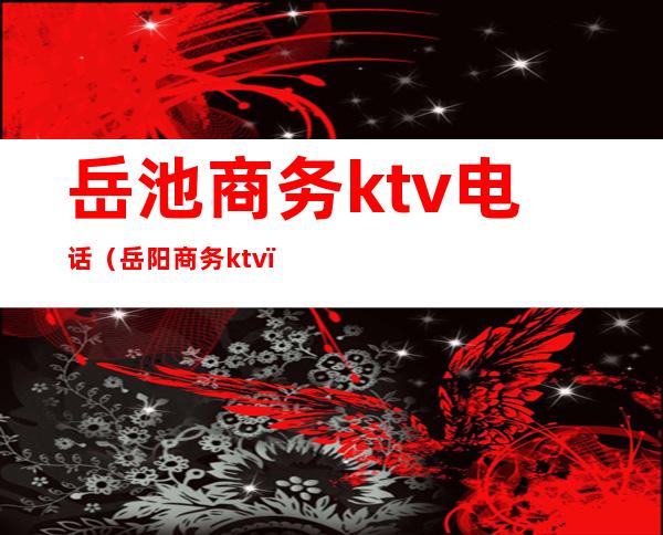 岳池商务ktv电话(岳阳商务ktv)