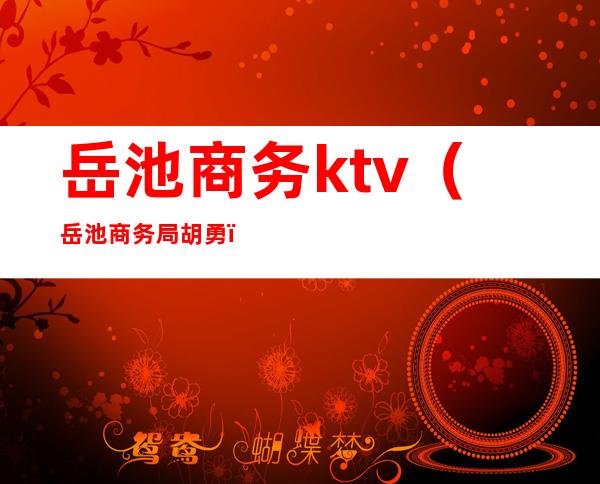 岳池商务ktv（岳池商务局胡勇）