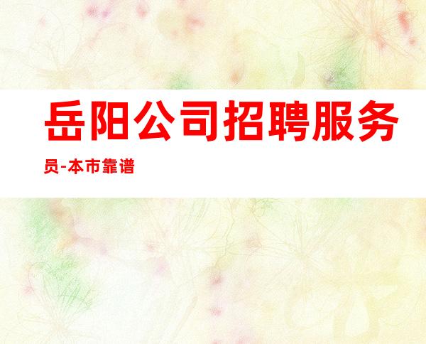岳阳公司招聘服务员-本市靠谱的招聘