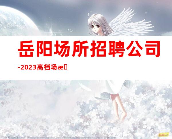 岳阳场所招聘公司-2023高档场所招聘信息