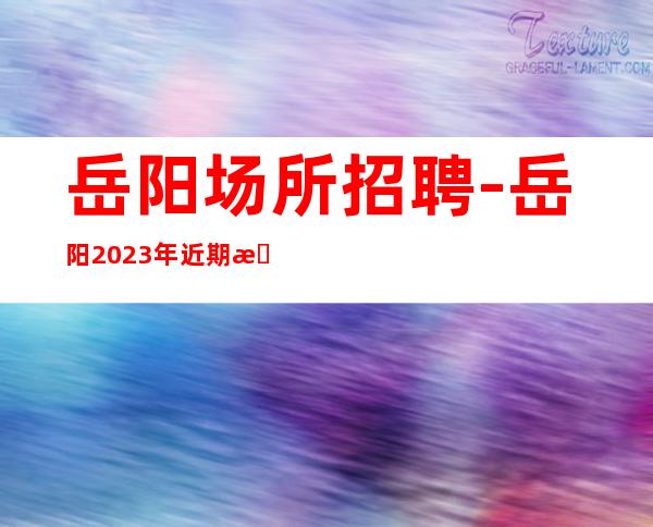 岳阳场所招聘-岳阳2023年近期招聘-不负韶华为梦想铺路