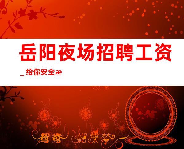 岳阳夜场招聘工资_给你安全感