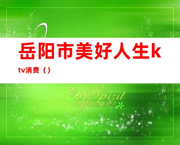 岳阳市美好人生ktv消费()