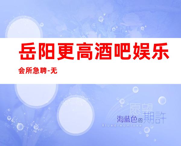 岳阳更高酒吧娱乐会所急聘-无工装、杂费