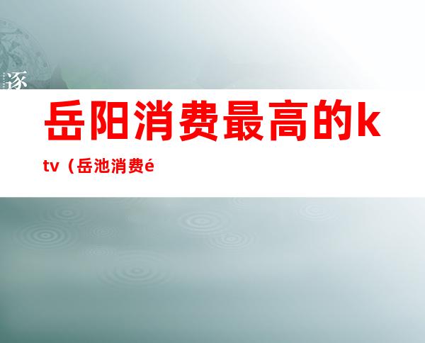 岳阳消费最高的ktv(岳池消费高吗)