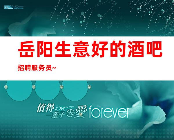 岳阳生意好的酒吧招聘服务员~包住/报销路费~生意超给力