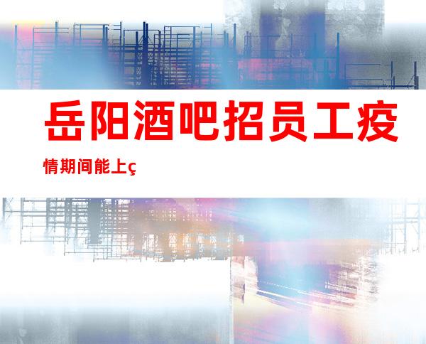 岳阳酒吧招员工 疫情期间能上班的地方不多速速加入