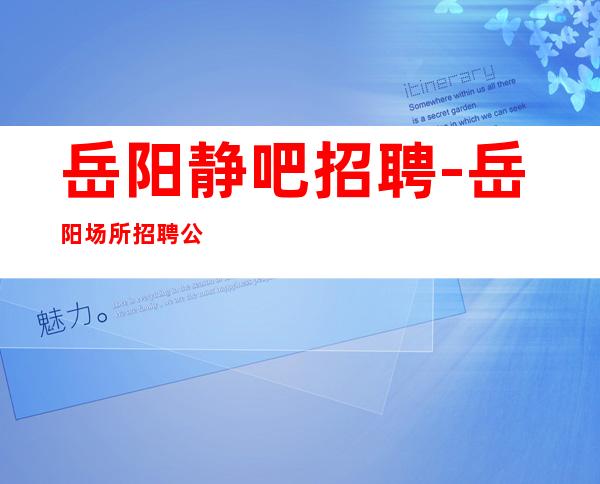 岳阳静吧招聘-岳阳场所招聘公司直招-生意稳定每天缺人稳拿高薪