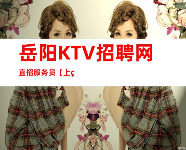 岳阳KTV招聘网直招服务员【上班稳定无任务】