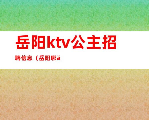 岳阳ktv公主招聘信息(岳阳哪些ktv有公主)