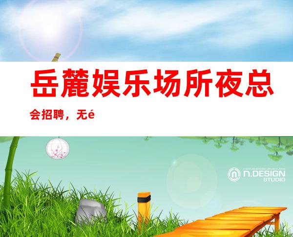 岳麓娱乐场所夜总会招聘,无需站岗,不需要带上班
