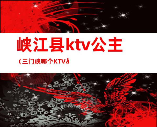 峡江县ktv公主(三门峡哪个KTV公主放得开)