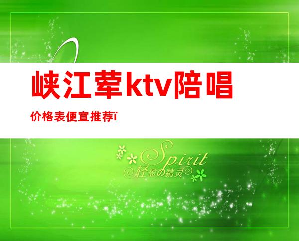 峡江荤ktv陪唱价格表便宜推荐（淇县有陪唱的KTV）
