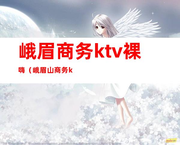 峨眉商务ktv裸嗨（峨眉山商务ktv）