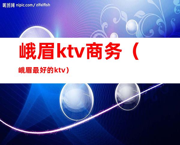 峨眉ktv商务（峨眉最好的ktv）