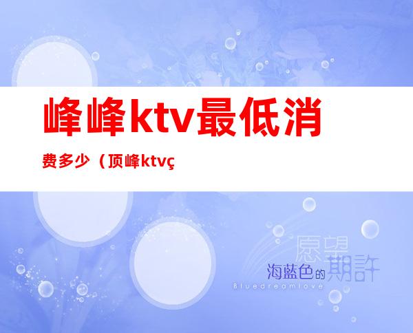 峰峰ktv最低消费多少（顶峰ktv电话）
