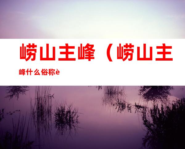 崂山主峰(崂山主峰什么俗称老点)