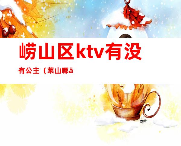 崂山区ktv有没有公主（莱山哪个KTV有公主）