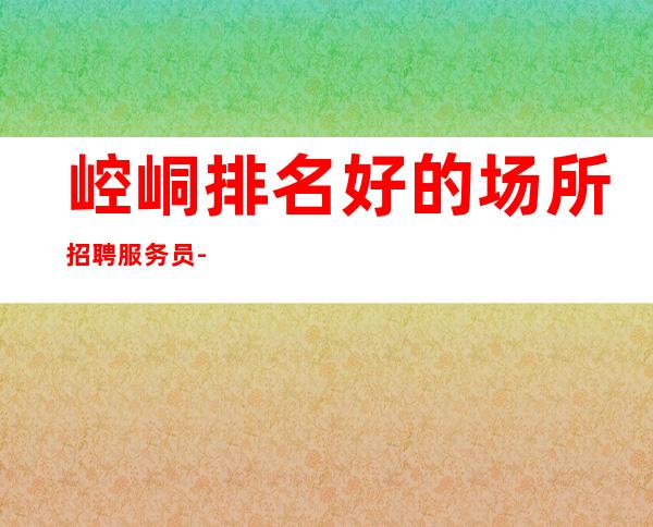 崆峒排名好的场所招聘服务员-10-更加高效收入