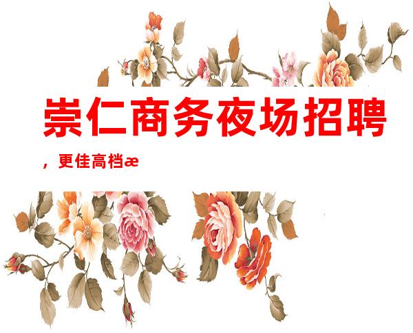 崇仁商务夜场招聘,更佳高档次场所,年底急缺人