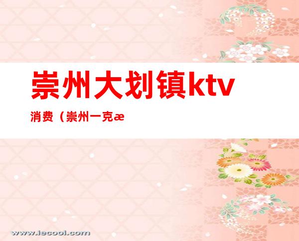 崇州大划镇ktv消费(崇州一克拉ktv)