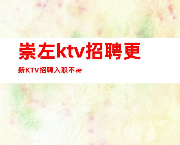 崇左ktv招聘更新KTV招聘入职不收取一分包住宿