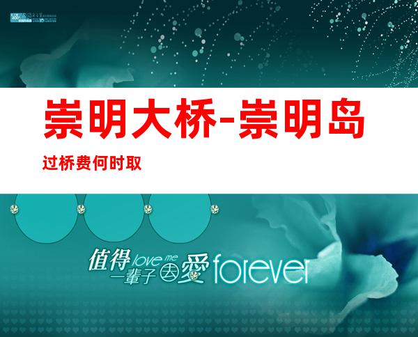 崇明大桥-崇明岛过桥费何时取消
