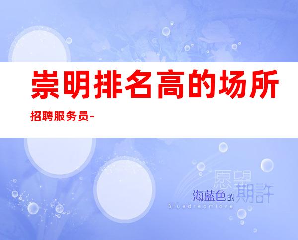 崇明排名高的场所招聘服务员-客人喝.酒厉害吗-创造财富