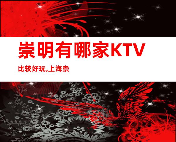 崇明有哪家KTV比较好玩,上海崇明分别有哪些KTV娱乐场所推荐
