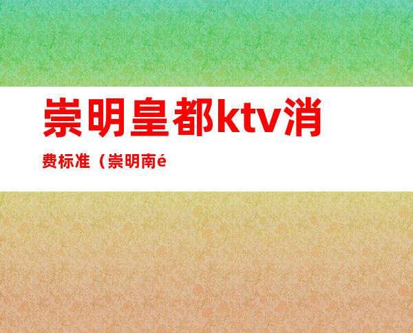 崇明皇都ktv消费标准（崇明南门KTV）