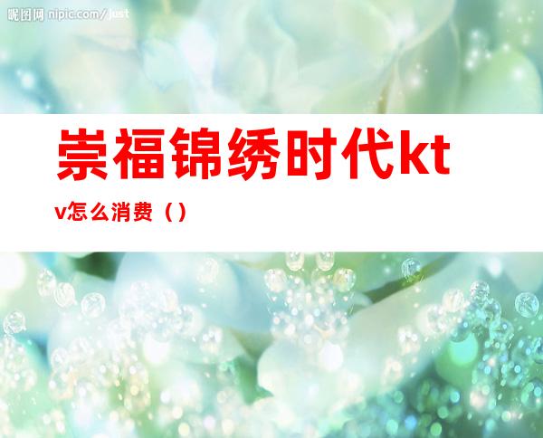 崇福锦绣时代ktv怎么消费()